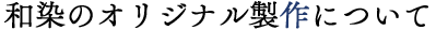 和染のオリジナル製作について